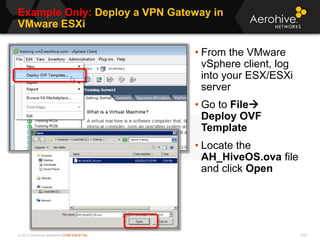 © 2013 Aerohive Networks CONFIDENTIAL
Example Only: Deploy a VPN Gateway in
VMware ESXi
433
• From the VMware
vSphere client, log
into your ESX/ESXi
server
• Go to File
Deploy OVF
Template
• Locate the
AH_HiveOS.ova file
and click Open
 