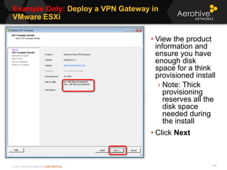 © 2013 Aerohive Networks CONFIDENTIAL
Example Only: Deploy a VPN Gateway in
VMware ESXi
435
• View the product
information and
ensure you have
enough disk
space for a think
provisioned install
› Note: Thick
provisioning
reserves all the
disk space
needed during
the install
• Click Next
 
