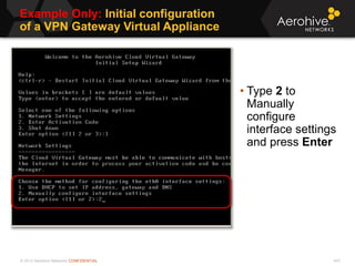 © 2013 Aerohive Networks CONFIDENTIAL
Example Only: Initial configuration
of a VPN Gateway Virtual Appliance
443
• Type 2 to
Manually
configure
interface settings
and press Enter
 