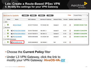 © 2013 Aerohive Networks CONFIDENTIAL
Lab: Create a Route-Based IPSec VPN
5. Modify the settings for your VPN Gateway
458
• Choose the Current Policy filter
• Under L3 VPN Gateway, click the link to
modify your VPN Gateway: HiveOS-VA-XX
 