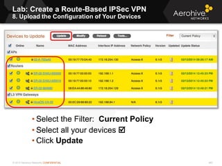 © 2013 Aerohive Networks CONFIDENTIAL 462
• Select the Filter: Current Policy
• Select all your devices 
• Click Update
Lab: Create a Route-Based IPSec VPN
8. Upload the Configuration of Your Devices
 