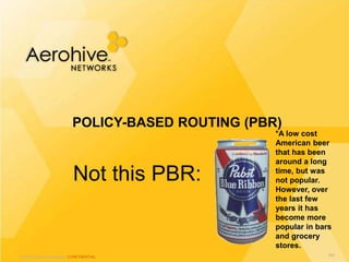 © 2013 Aerohive Networks CONFIDENTIAL
Not this PBR:
POLICY-BASED ROUTING (PBR)
484
*A low cost
American beer
that has been
around a long
time, but was
not popular.
However, over
the last few
years it has
become more
popular in bars
and grocery
stores.
 