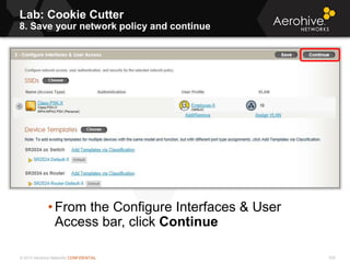 © 2013 Aerohive Networks CONFIDENTIAL
Lab: Cookie Cutter
8. Save your network policy and continue
535
• From the Configure Interfaces & User
Access bar, click Continue
 