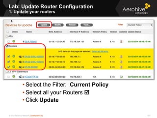 © 2013 Aerohive Networks CONFIDENTIAL 537
• Select the Filter: Current Policy
• Select all your Routers 
• Click Update
Lab: Update Router Configuration
1. Update your routers
 