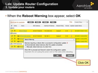 © 2013 Aerohive Networks CONFIDENTIAL 539
• When the Reboot Warning box appear, select OK
Click OK
Lab: Update Router Configuration
3. Update your routers
 