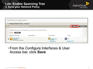 © 2013 Aerohive Networks CONFIDENTIAL
Lab: Enable Spanning Tree
3. Save your Network Policy
54
• From the Configure Interfaces & User
Access bar, click Save
 