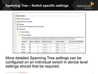 © 2013 Aerohive Networks CONFIDENTIAL
Spanning Tree – Switch specific settings
55
More detailed Spanning Tree settings can be
configured on an individual switch in device level
settings should that be required.
 