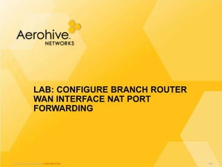 © 2013 Aerohive Networks CONFIDENTIAL
LAB: CONFIGURE BRANCH ROUTER
WAN INTERFACE NAT PORT
FORWARDING
566
 