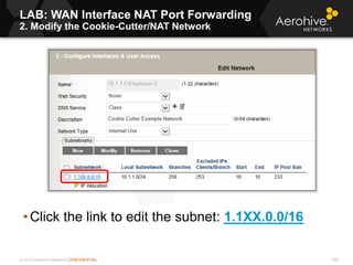 © 2013 Aerohive Networks CONFIDENTIAL 568
• Click the link to edit the subnet: 1.1XX.0.0/16
LAB: WAN Interface NAT Port Forwarding
2. Modify the Cookie-Cutter/NAT Network
 
