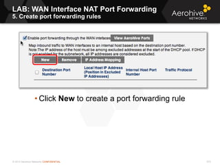 © 2013 Aerohive Networks CONFIDENTIAL 572
• Click New to create a port forwarding rule
LAB: WAN Interface NAT Port Forwarding
5. Create port forwarding rules
 