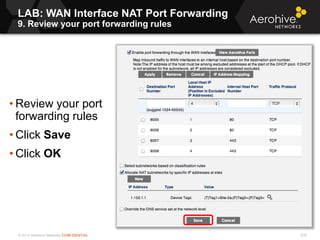 © 2013 Aerohive Networks CONFIDENTIAL 576
• Review your port
forwarding rules
• Click Save
• Click OK
LAB: WAN Interface NAT Port Forwarding
9. Review your port forwarding rules
 