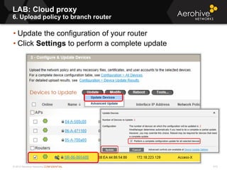 © 2013 Aerohive Networks CONFIDENTIAL 613
• Update the configuration of your router
• Click Settings to perform a complete update
LAB: Cloud proxy
6. Upload policy to branch router
 
