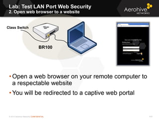 © 2013 Aerohive Networks CONFIDENTIAL
Lab: Test LAN Port Web Security
2. Open web browser to a website
616
• Open a web browser on your remote computer to
a respectable website
• You will be redirected to a captive web portal
BR100
Class Switch
 