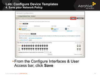 © 2013 Aerohive Networks CONFIDENTIAL
Lab: Configure Device Templates
4. Save your Network Policy
64
• From the Configure Interfaces & User
Access bar, click Save
 