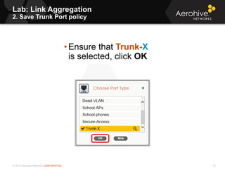 © 2013 Aerohive Networks CONFIDENTIAL
Lab: Link Aggregation
2. Save Trunk Port policy
73
• Ensure that Trunk-X
is selected, click OK
 