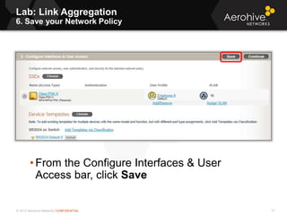 © 2013 Aerohive Networks CONFIDENTIAL
Lab: Link Aggregation
6. Save your Network Policy
77
• From the Configure Interfaces & User
Access bar, click Save
 