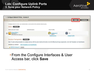 © 2013 Aerohive Networks CONFIDENTIAL
Lab: Configure Uplink Ports
3. Save your Network Policy
82
• From the Configure Interfaces & User
Access bar, click Save
 