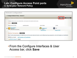 © 2013 Aerohive Networks CONFIDENTIAL
Lab: Configure Access Point ports
3. Save your Network Policy
88
• From the Configure Interfaces & User
Access bar, click Save
 