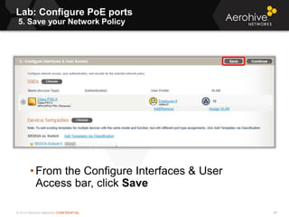 © 2013 Aerohive Networks CONFIDENTIAL
Lab: Configure PoE ports
5. Save your Network Policy
98
• From the Configure Interfaces & User
Access bar, click Save
 