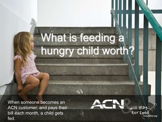 What is feeding a
hungry child worth?
When someone becomes an
ACN customer, and pays their
bill each month, a child gets
fed.
 