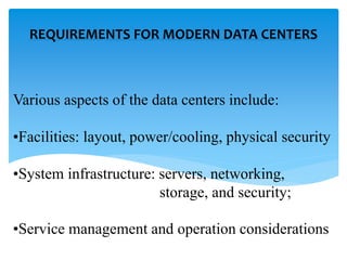 Various aspects of the data centers include:
•Facilities: layout, power/cooling, physical security
•System infrastructure: servers, networking,
storage, and security;
•Service management and operation considerations
REQUIREMENTS FOR MODERN DATA CENTERS
 