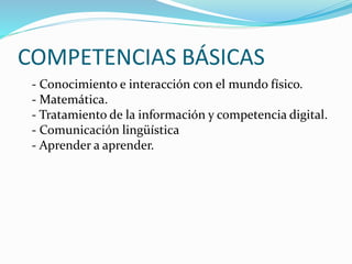 COMPETENCIAS BÁSICAS
- Conocimiento e interacción con el mundo físico.
- Matemática.
- Tratamiento de la información y competencia digital.
- Comunicación lingüística
- Aprender a aprender.
 