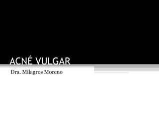 ACNÉ VULGAR
Dra. Milagros Moreno
 