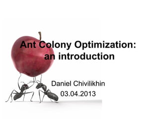 Ant Colony Optimization:
an introduction
Daniel Chivilikhin
03.04.2013
 