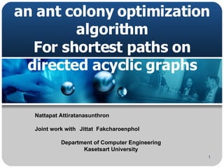 A running time analysis for an ant colony optimization algorithm For shortest paths on directed acyclic graphs Nattapat Attiratanasunthron Joint work with Jittat  Fakcharoenphol Department of Computer Engineering Kasetsart University 