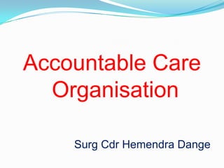 Accountable Care
  Organisation

    Surg Cdr Hemendra Dange
 