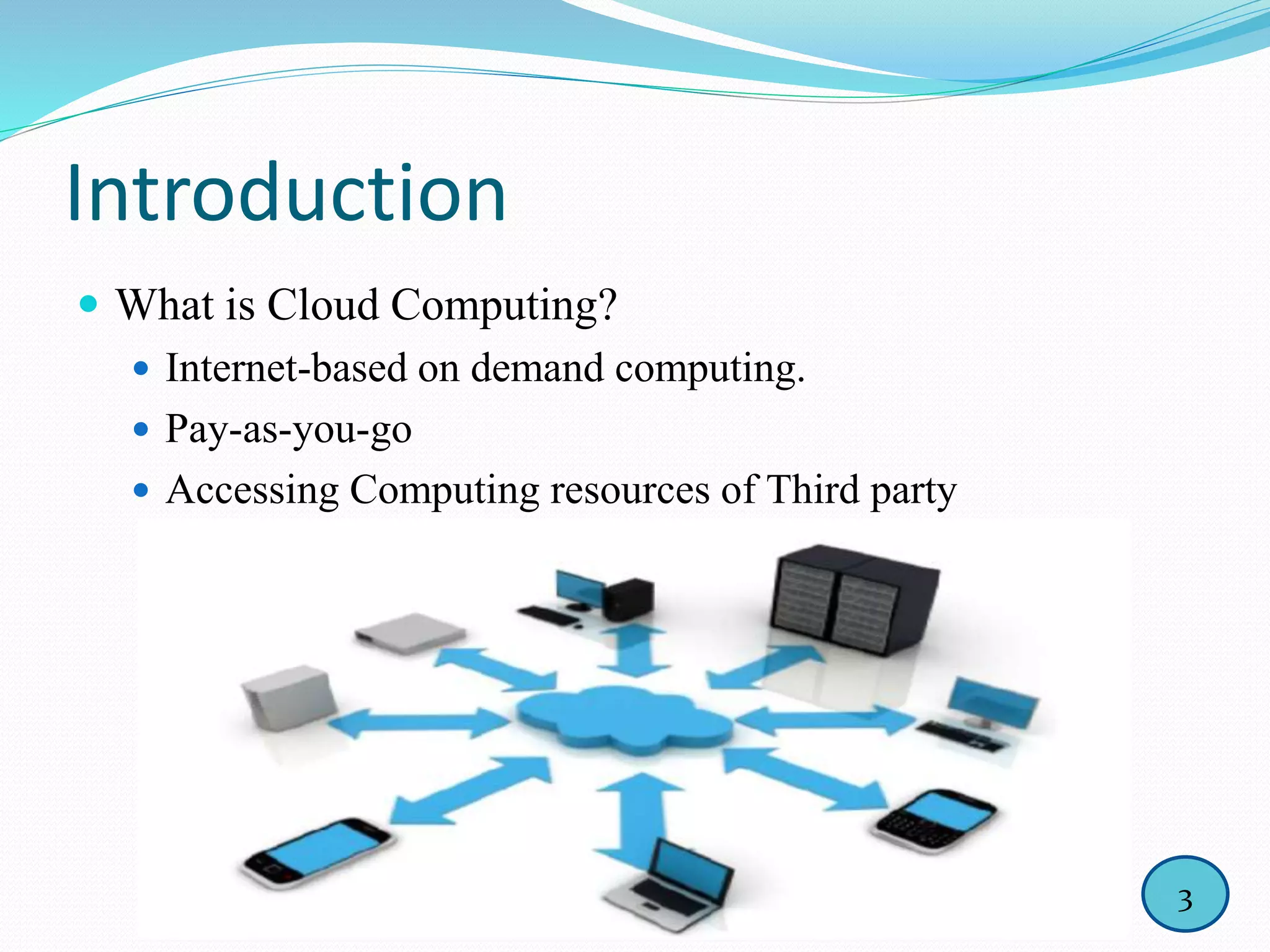 Introduction
 What is Cloud Computing?
 Internet-based on demand computing.
 Pay-as-you-go
 Accessing Computing resources of Third party
3
 