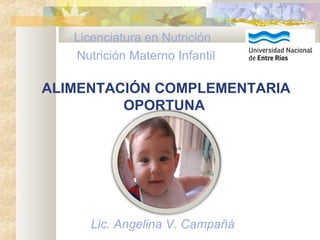 ALIMENTACIÓN COMPLEMENTARIA
OPORTUNA
Licenciatura en Nutrición
Nutrición Materno Infantil
Lic. Angelina V. Campañá
 