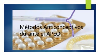 Métodos Anticonceptivos
durante el APEO
 
