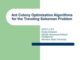 Ant Colony Optimization Algorithms
for the Traveling Salesman Problem
ACO 3.1-3.5
Kristie Simpson
EE536: Advanced Artificial
Intelligence
Montana State University
 