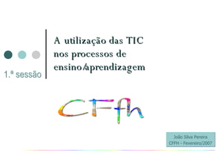 A utilização das TIC nos processos de ensino/aprendizagem João Silva Pereira CFFH - Fevereiro/2007 