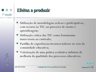Utilização de metodologias activas e participativas, com recurso às TIC, no processo de ensino e aprendizagem;  Utilização crítica das TIC como ferramentas transversais ao currículo;  Partilha de experiências/recursos/saberes no seio da comunidade educativa;  Valorização de uma prática avaliativa indutora de melhoria da qualidade dos processos educativos; Efeitos a produzir 