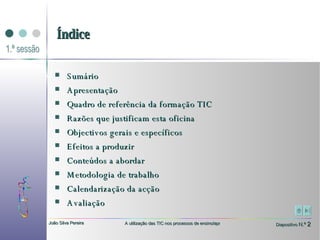 Índice Sumário Apresentação Quadro de referência da formação TIC Razões que justificam esta oficina Objectivos gerais e específicos Efeitos a produzir Conteúdos a abordar Metodologia de trabalho Calendarização da acção Avaliação 