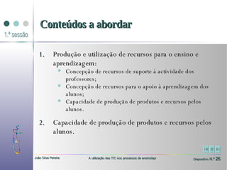 Produção e utilização de recursos para o ensino e aprendizagem: Concepção de recursos de suporte à actividade dos professores; Concepção de recursos para o apoio à aprendizagem dos alunos; Capacidade de produção de produtos e recursos pelos alunos.  Capacidade de produção de produtos e recursos pelos alunos. Conteúdos a abordar 