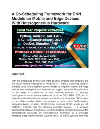 A Co-Scheduling Framework for DNN
Models on Mobile and Edge Devices
With Heterogeneous Hardware
Abstract
With the emergence of more and more powerful chipsets and hardware and
the rise of Artificial Intelligence of Things (AIoT
bringing Deep Neural Network (DNN) models to empower mobile and edge
devices with intelligence such that they can support attractive AI applications
on the edge in a real
heterogeneous computational resources (such as CPU, GPU, DSP, etc) to
effectively and efficiently support concurrent inference of multiple DNN models
on a mobile or edge device, we propose a novel online Co
framework based on deep REinforcement Learning (
COSREL. COSREL has the following desirable features: 1) it achieves
significant speedup over commonly
computational resources on heterogeneous hardware; 2) it leverages
emerging Deep Reinforcement Learning (DRL) to make dynamic and wise
Scheduling Framework for DNN
Models on Mobile and Edge Devices
With Heterogeneous Hardware
With the emergence of more and more powerful chipsets and hardware and
the rise of Artificial Intelligence of Things (AIoT), there is a growing trend for
bringing Deep Neural Network (DNN) models to empower mobile and edge
devices with intelligence such that they can support attractive AI applications
on the edge in a real-time or near real-time manner. To leverage
ous computational resources (such as CPU, GPU, DSP, etc) to
effectively and efficiently support concurrent inference of multiple DNN models
on a mobile or edge device, we propose a novel online Co
framework based on deep REinforcement Learning (DRL), which we call
COSREL. COSREL has the following desirable features: 1) it achieves
significant speedup over commonly-used methods by efficiently utilizing all the
computational resources on heterogeneous hardware; 2) it leverages
cement Learning (DRL) to make dynamic and wise
Scheduling Framework for DNN
Models on Mobile and Edge Devices
With the emergence of more and more powerful chipsets and hardware and
), there is a growing trend for
bringing Deep Neural Network (DNN) models to empower mobile and edge
devices with intelligence such that they can support attractive AI applications
time manner. To leverage
ous computational resources (such as CPU, GPU, DSP, etc) to
effectively and efficiently support concurrent inference of multiple DNN models
on a mobile or edge device, we propose a novel online Co-Scheduling
DRL), which we call
COSREL. COSREL has the following desirable features: 1) it achieves
used methods by efficiently utilizing all the
computational resources on heterogeneous hardware; 2) it leverages
cement Learning (DRL) to make dynamic and wise
 