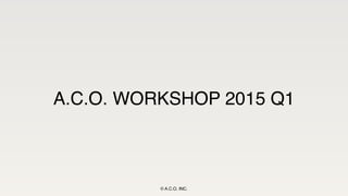 A.C.O. WORKSHOP 2015 Q1
© A.C.O. INC.
 