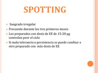SPOTTING
 Sangrado irregular
 Frecuente durante los tres primeros meses

 Los preparados con dosis de EE de 15-20 µg
  controlan peor el ciclo
 Si mala tolerancia o persistencia se puede cambiar a
  otro preparado con más dosis de EE
 