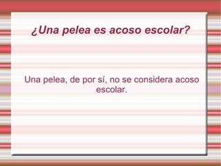 ¿Una pelea es acoso escolar? Una pelea, de por sí, no se considera acoso escolar. 