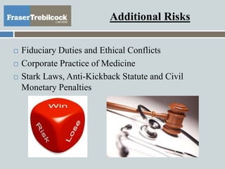 Additional Risks
 Fiduciary Duties and Ethical Conflicts
 Corporate Practice of Medicine
 Stark Laws, Anti-Kickback Statute and Civil
Monetary Penalties
 