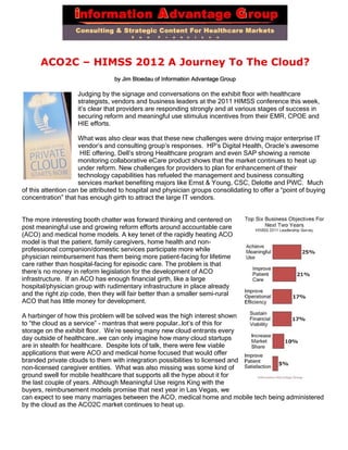 ACO2C – HIMSS 2012 A Journey To The Cloud?
                                 by Jim Bloedau of Information Advantage Group

                    Judging by the signage and conversations on the exhibit floor with healthcare
                    strategists, vendors and business leaders at the 2011 HIMSS conference this week,
                    it’s clear that providers are responding strongly and at various stages of success in
                    securing reform and meaningful use stimulus incentives from their EMR, CPOE and
                    HIE efforts.

                     What was also clear was that these new challenges were driving major enterprise IT
                     vendor’s and consulting group’s responses. HP’s Digital Health, Oracle’s awesome
                      HIE offering, Dell’s strong Healthcare program and even SAP showing a remote
                     monitoring collaborative eCare product shows that the market continues to heat up
                     under reform. New challenges for providers to plan for enhancement of their
                     technology capabilities has refueled the management and business consulting
                     services market benefiting majors like Ernst & Young, CSC, Delotte and PWC. Much
of this attention can be attributed to hospital and physician groups consolidating to offer a “point of buying
concentration” that has enough girth to attract the large IT vendors.


The more interesting booth chatter was forward thinking and centered on
post meaningful use and growing reform efforts around accountable care
(ACO) and medical home models. A key tenet of the rapidly heating ACO
model is that the patient, family caregivers, home health and non-
professional companion/domestic services participate more while
physician reimbursement has them being more patient-facing for lifetime
care rather than hospital-facing for episodic care. The problem is that
there’s no money in reform legislation for the development of ACO
infrastructure. If an ACO has enough financial girth, like a large
hospital/physician group with rudimentary infrastructure in place already
and the right zip code, then they will fair better than a smaller semi-rural
ACO that has little money for development.

A harbinger of how this problem will be solved was the high interest shown
to “the cloud as a service” - mantras that were popular…lot’s of this for
storage on the exhibit floor. We’re seeing many new cloud entrants every
day outside of healthcare…we can only imagine how many cloud startups
are in stealth for healthcare. Despite lots of talk, there were few viable
applications that were ACO and medical home focused that would offer
branded private clouds to them with integration possibilities to licensed and
non-licensed caregiver entities. What was also missing was some kind of
ground swell for mobile healthcare that supports all the hype about it for
the last couple of years. Although Meaningful Use reigns King with the
buyers, reimbursement models promise that next year in Las Vegas, we
can expect to see many marriages between the ACO, medical home and mobile tech being administered
by the cloud as the ACO2C market continues to heat up.
 