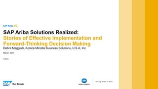 PUBLIC
March, 2017
Debra Maggiulli, Konica Minolta Business Solutions, U.S.A, Inc.
SAP Ariba Solutions Realized:
Stories of Effective Implementation and
Forward-Thinking Decision Making
 