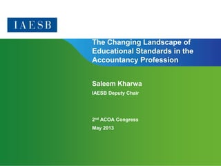 Page 1 | Confidential and Proprietary Information
The Changing Landscape of
Educational Standards in the
Accountancy Profession
Saleem Kharwa
IAESB Deputy Chair
2nd ACOA Congress
May 2013
 
