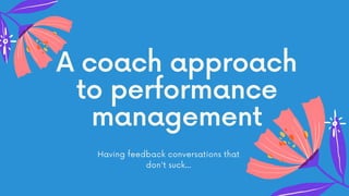 A coach approach
to performance
management
Having feedback conversations that
don't suck...
 