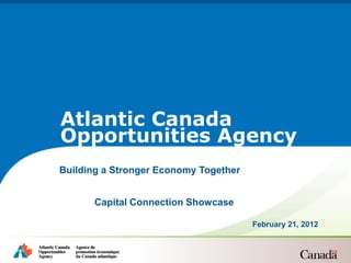 Atlantic Canada
Opportunities Agency
Building a Stronger Economy Together


      Capital Connection Showcase

                                       February 21, 2012
 