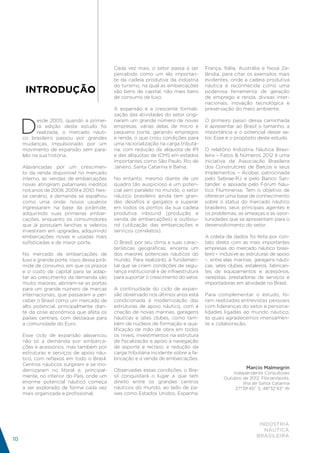 Cada vez mais, o setor passa a ser        França, Itália, Austrália e Nova Ze-
                                             percebido como um elo importan-           lândia, para citar os exemplos mais
                                             te da cadeia produtiva da indústria       evidentes, onde a cadeia produtiva
                                             do turismo, na qual as embarcações        náutica é reconhecida como uma
      INTRODUÇÃO                             são bens de capital, não mais bens        poderosa ferramenta de geração
                                             de consumo de luxo.                       de emprego e renda, divisas inter-
                                                                                       nacionais, inovação tecnológica e
                                             A expansão e a crescente formali-         preservação do meio ambiente.
                                             zação das atividades do setor origi-


     D
            esde 2005, quando a primei-      naram um grande número de novas           O primeiro passo dessa caminhada
            ra edição deste estudo foi       empresas, várias delas de micro e         é apresentar ao Brasil o tamanho, a
            realizada, o mercado náuti-      pequeno porte, gerando empregos           importância e o potencial desse se-
     co brasileiro passou por grandes        e renda, o que criou condições para       tor. Esse é o propósito deste estudo.
     mudanças, impulsionado por um           uma racionalização na carga tributá-
     movimento de expansão sem para-         ria, com redução da alíquota de IPI       O relatório Indústria Náutica Brasi-
     lelo na sua história.                   e das alíquotas de ICMS em estados        leira – Fatos & Números 2012 é uma
                                             importantes como São Paulo, Rio de        iniciativa da Associação Brasileira
     Alavancadas por um crescimen-           Janeiro, Santa Catarina e Bahia.          dos Construtores de Barcos e seus
     to da renda disponível no mercado                                                 Implementos – Acobar, patrocinada
     interno, as vendas de embarcações       No entanto, mesmo diante de um            pelo Sebrae-RJ e pelo Banco San-
     novas atingiram patamares inéditos      quadro tão auspicioso e um poten-         tander, e apoiada pelo Fórum Náu-
     nos anos de 2008, 2009 e 2010. Nes-     cial sem paralelo no mundo, o setor       tico Fluminense. Tem o objetivo de
     se cenário, a demanda se espalhou       náutico brasileiro ainda tem gran-        oferecer uma base de conhecimento
     como uma onda: novos usuários           des desafios e gargalos a superar         sobre o status do mercado náutico
     ingressaram na base da pirâmide,        em todos os pontos da sua cadeia          brasileiro, seus principais agentes e
     adquirindo suas primeiras embar-        produtiva inbound (produção e             os problemas, as ameaças e as opor-
     cações, enquanto os consumidores        venda de embarcações) e outbou-           tunidades que se apresentam para o
     que já possuíam lanchas e veleiros      nd (utilização das embarcações e          desenvolvimento do setor.
     investiram em upgrades, adquirindo      serviços correlatos).
     embarcações novas e usadas mais                                                   A coleta de dados foi feita por con-
     sofisticadas e de maior porte.          O Brasil, por seu clima e suas carac-     tato direto com as mais importantes
                                             terísticas geográficas, encerra um        empresas do mercado náutico brasi-
     No mercado de embarcações de            dos maiores potenciais náuticos do        leiro – inclusive as estruturas de apoio
     luxo e grande porte, topo dessa pirâ-   mundo. Para realizá-lo, é fundamen-       –, entre elas marinas, garagens náuti-
     mide de consumo, em que os prazos       tal que se criem condições de segu-       cas, iates clubes, estaleiros, fabrican-
     e o custo de capital para se adap-      rança institucional e de infraestrutura   tes de equipamentos e acessórios,
     tar ao crescimento da demanda são       para suportar o crescimento do setor.     varejistas, prestadoras de serviços e
     muito maiores, abriram-se as portas                                               importadoras em atividade no Brasil.
     para um grande número de marcas         A continuidade do ciclo de expan-
     internacionais, que passaram a per-     são observado nos últimos anos está       Para complementar o estudo, fo-
     ceber o Brasil como um mercado de       condicionada à modernização das           ram realizadas entrevistas pessoais
     alto potencial, principalmente dian-    estruturas de apoio náutico, com a        com lideranças do setor e persona-
     te da crise econômica que afeta os      criação de novas marinas, garagens        lidades ligadas ao mundo náutico,
     países centrais, com destaque para      náuticas e iates clubes, como tam-        às quais agradecemos imensamen-
     a comunidade do Euro.                   bém de núcleos de formação e qua-         te a colaboração.
                                             lificação de mão de obra em todos
     Esse ciclo de expansão alavancou        os níveis; investimentos na estrutura
     não só a demanda por embarca-           de fiscalização e apoio à navegação
     ções e acessórios, mas também por       de esporte e recreio; e redução da
     estruturas e serviços de apoio náu-     carga tributária incidente sobre a fa-
     tico, com reflexos em todo o Brasil.    bricação e a venda de embarcações.
     Centros náuticos surgiram e se mo-
                                                                                                          Marcio Malmegrin
     dernizaram no litoral e, principal-     Observadas essas condições, o Bra-
                                                                                                   Independente Consultores
     mente, no interior do País, onde um     sil conquistará o lugar a que tem                 Outubro de 2012, Florianópolis,
     enorme potencial náutico começa         direito entre os grandes centros                          Ilha de Santa Catarina
     a ser explorado de forma cada vez       náuticos do mundo, ao lado de pa-                      27°39’40” S; 48°32’42” W
     mais organizada e profissional.         íses como Estados Unidos, Espanha,




                                                                                                                INDÚSTRIA
                                                                                                                  NÁUTICA
                                                                                                               BRASILEIRA
10
 