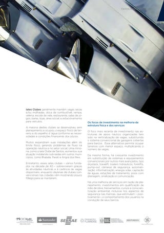 FATOS E NÚMEROS 2012




                                                                                                             29




Iates Clubes geralmente mantêm vagas secas
e/ou molhadas, doca de combustível, rampa,
veleria, escola de vela, restaurante, salas de jo-
gos, bares, lojas, área social, e estacionamento
para veículos.                                       Os focos de investimento na melhoria da
                                                     estrutura física e dos serviços
A maioria destes clubes se desenvolveu sem
planejamento e ocupou o espaço físico de ter-        O foco mais recente de investimento nas es-
reno e do espelho d´água conforme as neces-          truturas de apoio náutico organizadas tem
sidades e condições financeiras dos sócios.          sido na verticalização de vagas, substituindo
                                                     o sistema convencional de garagens cobertas
Muitos expandiram suas instalações além do           para barcos. Essa alternativa permite ocupar
limite físico, gerando problemas de fluxo na         terrenos com menor espaço, multiplicando o
operação náutica e no setor social. Uma mino-        número de vagas.
ria, como o Iate Clube de Santos, aumentou sua
atuação instalando sub-sedes em outros muni-         Da mesma forma, há crescente investimento
cípios, como Ilhabela, Parati e Angra dos Reis.      em substituição de sistemas e equipamentos
                                                     convencionais por outros mais avançados, tipo
Entretanto, esses iates clubes – vários funda-       drystack, travelift, trailers hidráulicos, forklifts,
dos na década de 40 – sobreviveram graças            pump-out, câmeras de segurança, automati-
às atividades náuticas e à carência de vagas         zação, informatização, energia solar, captação
disponíveis, enquanto dezenas de clubes con-         de águas, estações de tratamento, pisos com
vencionais nas cidades vêm mostrando pouco           drenagem, sinalização e comunicação.
fôlego para se manterem.
                                                     Há uma melhoria de serviços em razão de pla-
                                                     nejamento, investimentos em qualificação de
                                                     mão de obra, treinamentos, cursos e conscien-
                                                     tização ambiental, inclusive nos aspectos de
                                                     segurança nas marinas, que estimulam – posi-
                                                     tivamente – o comportamento dos usuários na
                                                     condução de seus barcos.
 